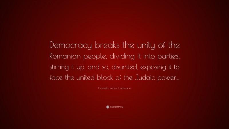 Corneliu Zelea Codreanu Quote: “Democracy breaks the unity of the Romanian people, dividing it into parties, stirring it up, and so, disunited, exposing it to face the united block of the Judaic power...”