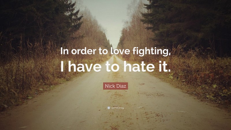 Nick Diaz Quote: “In order to love fighting, I have to hate it.”