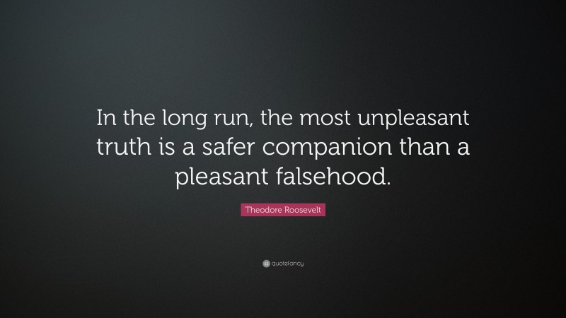 Theodore Roosevelt Quote: “In the long run, the most unpleasant truth is a safer companion than a pleasant falsehood.”