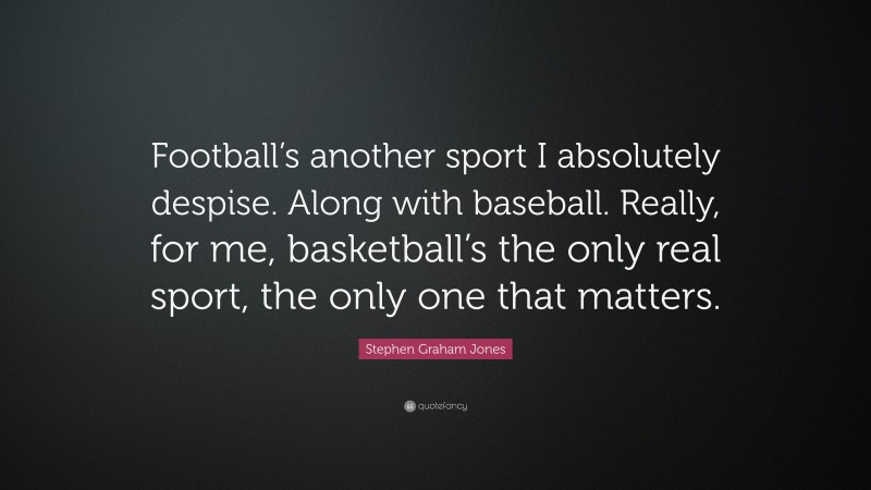 Stephen Graham Jones Quote: “Football’s another sport I absolutely despise. Along with baseball. Really, for me, basketball’s the only real sport, the only one that matters.”