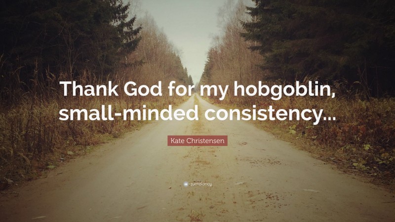 Kate Christensen Quote: “Thank God for my hobgoblin, small-minded consistency...”
