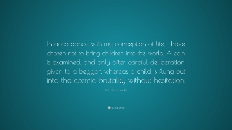 Peter Wessel Zapffe Quote: “In accordance with my conception of life, I have chosen not to bring children into the world. A coin is examined, and only after careful deliberation, given to a beggar, whereas a child is flung out into the cosmic brutality without hesitation.”