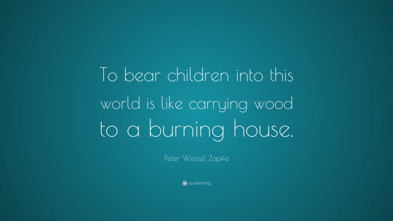 Peter Wessel Zapffe Quote: “To bear children into this world is like carrying wood to a burning house.”