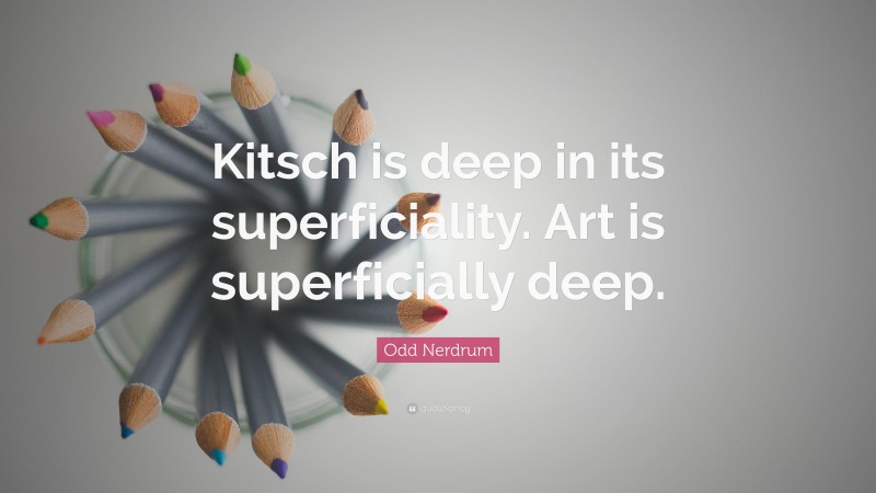 Odd Nerdrum Quote: “Kitsch is deep in its superficiality. Art is superficially deep.”