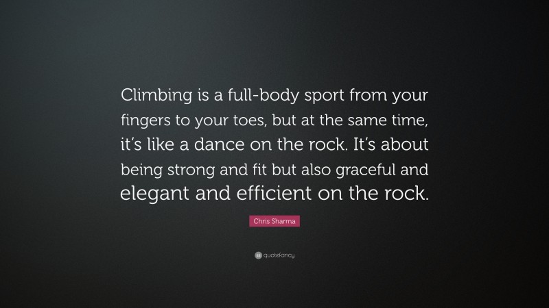 Chris Sharma Quote: “Climbing is a full-body sport from your fingers to your toes, but at the same time, it’s like a dance on the rock. It’s about being strong and fit but also graceful and elegant and efficient on the rock.”