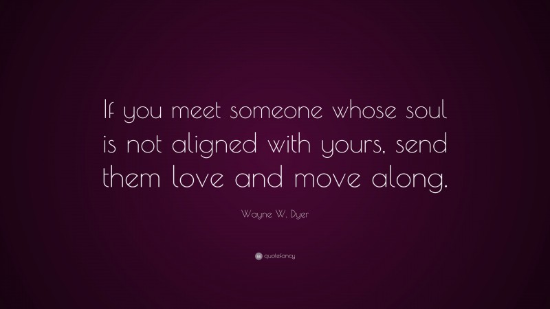 Wayne W. Dyer Quote: “If you meet someone whose soul is not aligned with yours, send them love and move along.”