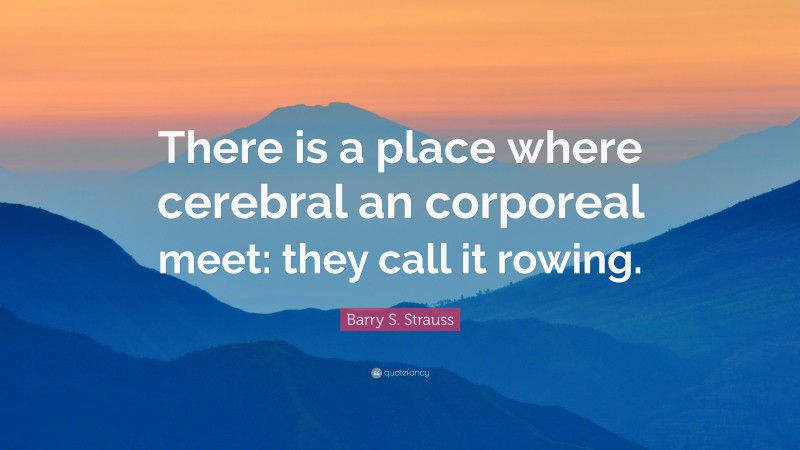 Barry S. Strauss Quote: “There is a place where cerebral an corporeal meet: they call it rowing.”