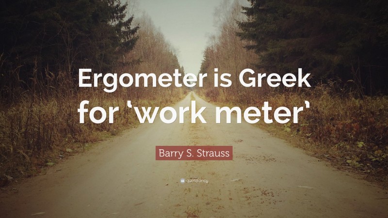 Barry S. Strauss Quote: “Ergometer is Greek for ‘work meter’”