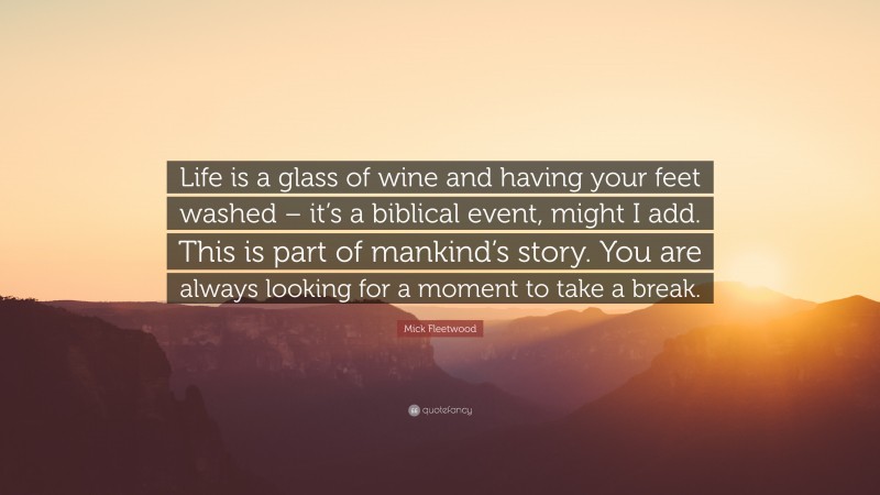 Mick Fleetwood Quote: “Life is a glass of wine and having your feet washed – it’s a biblical event, might I add. This is part of mankind’s story. You are always looking for a moment to take a break.”