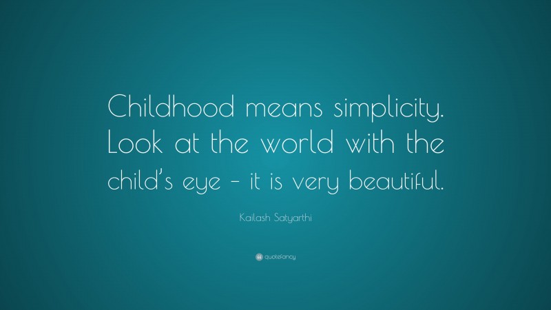 Kailash Satyarthi Quote: “Childhood means simplicity. Look at the world with the child’s eye – it is very beautiful.”