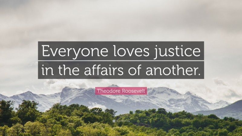 Theodore Roosevelt Quote: “Everyone loves justice in the affairs of another.”