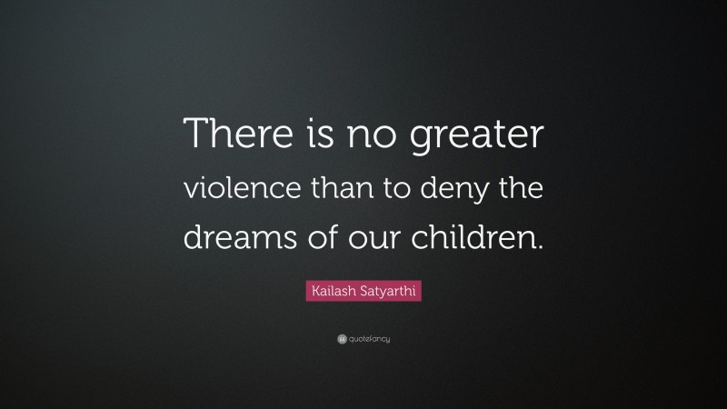 Kailash Satyarthi Quote: “There is no greater violence than to deny the dreams of our children.”