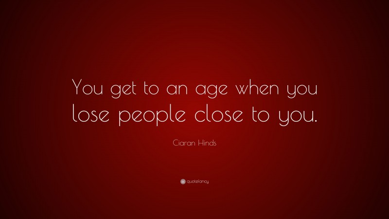 Ciaran Hinds Quote: “You get to an age when you lose people close to you.”