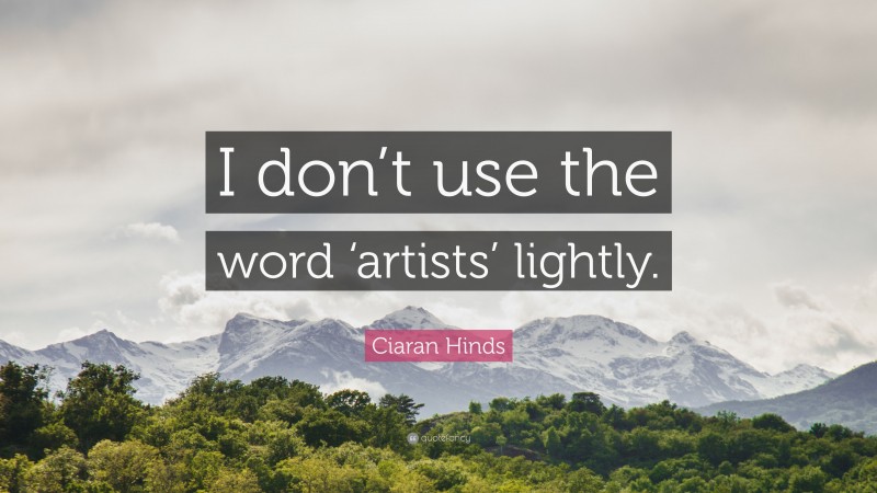 Ciaran Hinds Quote: “I don’t use the word ‘artists’ lightly.”