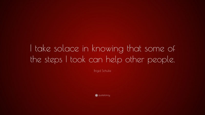 Brigid Schulte Quote: “I take solace in knowing that some of the steps I took can help other people.”