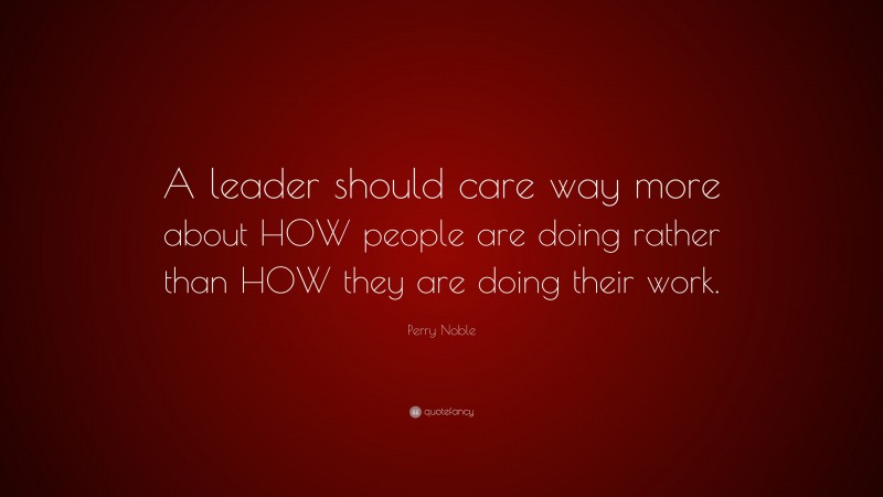 Perry Noble Quote: “A leader should care way more about HOW people are doing rather than HOW they are doing their work.”