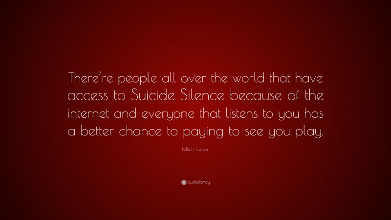 Mitch Lucker Quote: “There’re people all over the world that have access to Suicide Silence because of the internet and everyone that listens to you has a better chance to paying to see you play.”