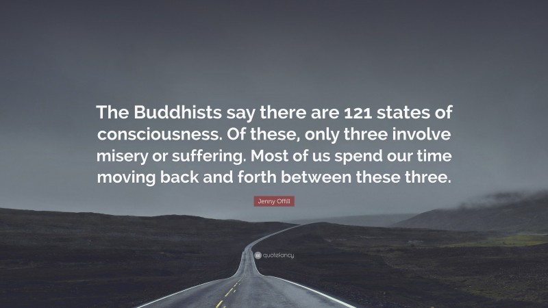 Jenny Offill Quote: “The Buddhists say there are 121 states of consciousness. Of these, only three involve misery or suffering. Most of us spend our time moving back and forth between these three.”