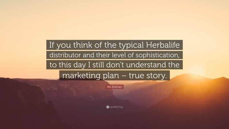 Bill Ackman Quote: “If you think of the typical Herbalife distributor and their level of sophistication, to this day I still don’t understand the marketing plan – true story.”