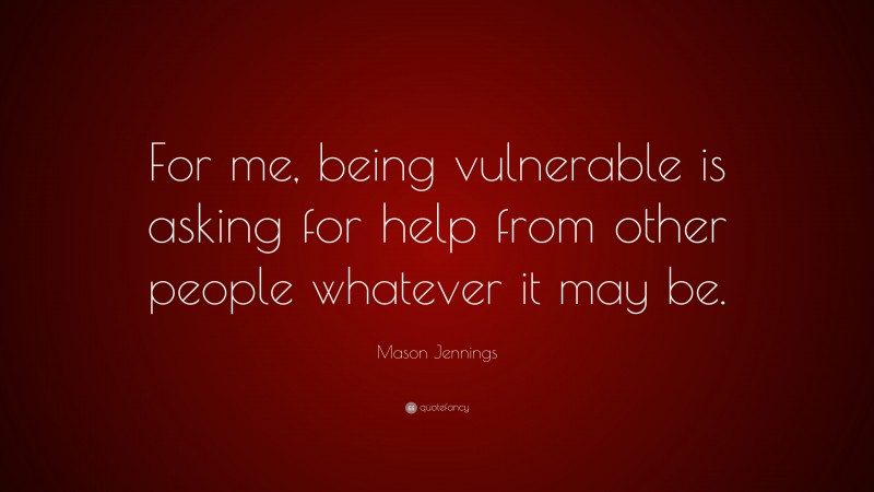 Mason Jennings Quote: “For me, being vulnerable is asking for help from other people whatever it may be.”