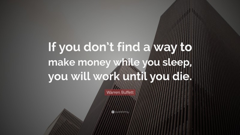 Warren Buffett Quote: “If you don’t find a way to make money while you sleep, you will work until you die.”