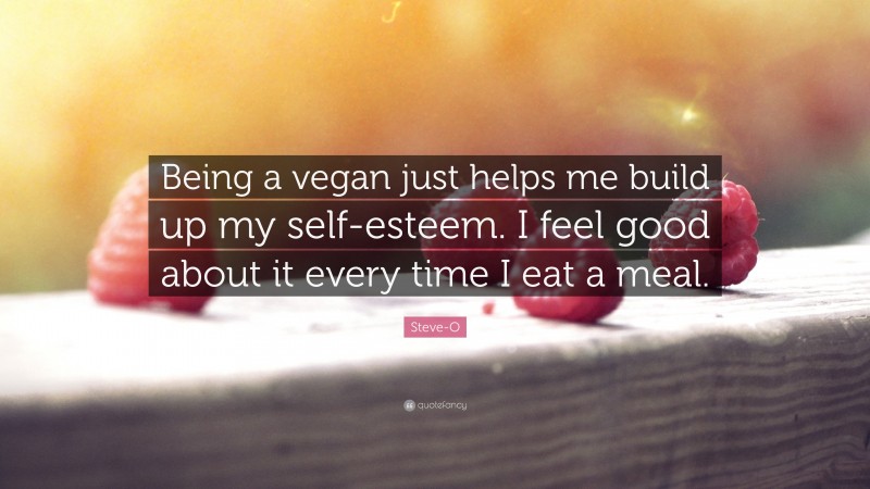 Steve-O Quote: “Being a vegan just helps me build up my self-esteem. I feel good about it every time I eat a meal.”