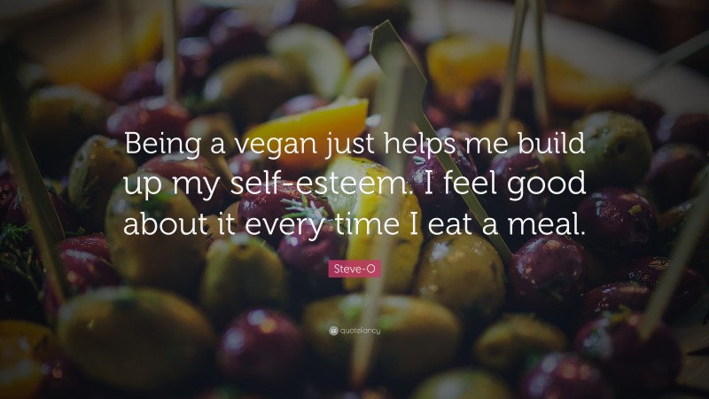 Steve-O Quote: “Being a vegan just helps me build up my self-esteem. I feel good about it every time I eat a meal.”