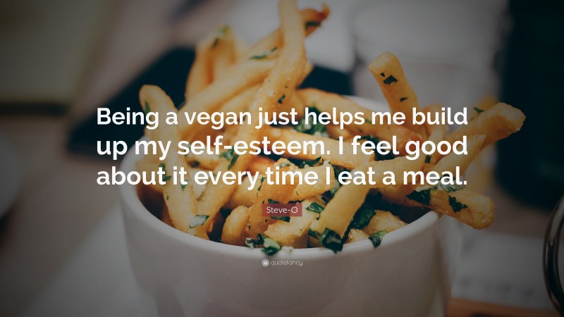 Steve-O Quote: “Being a vegan just helps me build up my self-esteem. I feel good about it every time I eat a meal.”