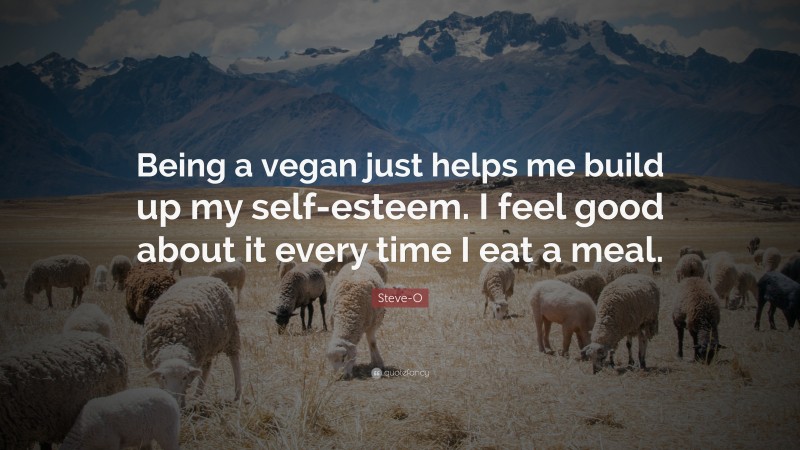 Steve-O Quote: “Being a vegan just helps me build up my self-esteem. I feel good about it every time I eat a meal.”
