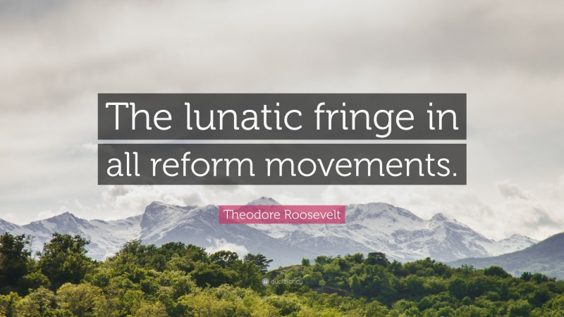 Theodore Roosevelt Quote: “The lunatic fringe in all reform movements.”