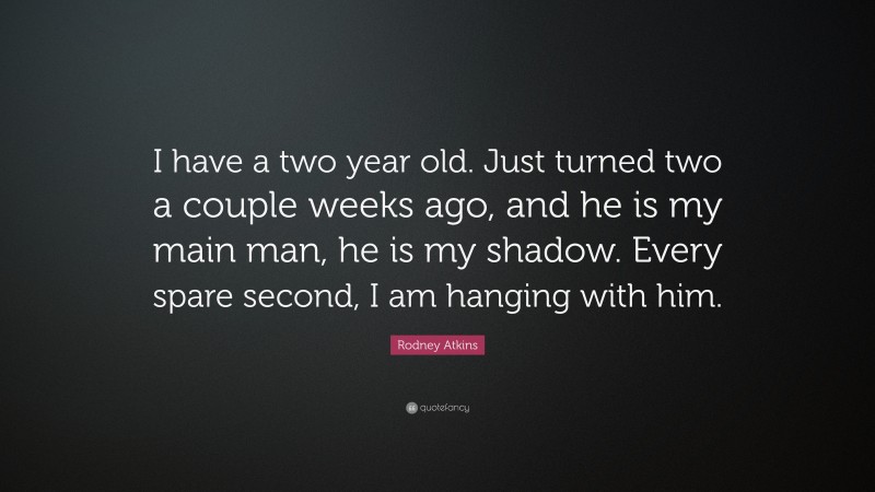 Rodney Atkins Quote: “I have a two year old. Just turned two a couple weeks ago, and he is my main man, he is my shadow. Every spare second, I am hanging with him.”