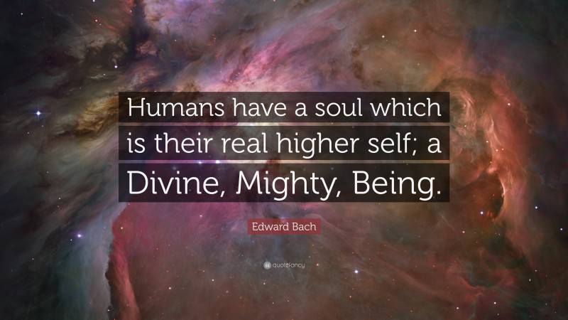 Edward Bach Quote: “Humans have a soul which is their real higher self; a Divine, Mighty, Being.”