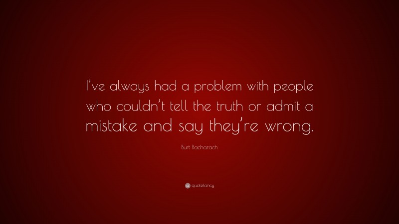 Burt Bacharach Quote: “I’ve always had a problem with people who couldn’t tell the truth or admit a mistake and say they’re wrong.”