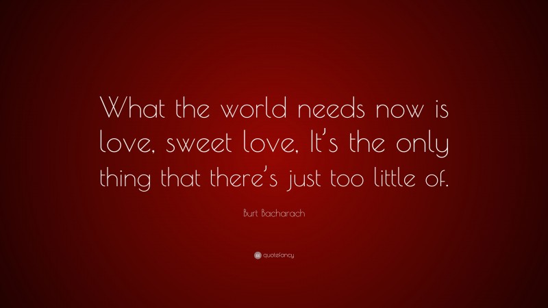Burt Bacharach Quote: “What the world needs now is love, sweet love, It’s the only thing that there’s just too little of.”