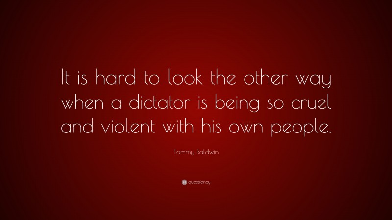Tammy Baldwin Quote: “It is hard to look the other way when a dictator is being so cruel and violent with his own people.”