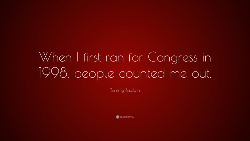 Tammy Baldwin Quote: “When I first ran for Congress in 1998, people counted me out.”