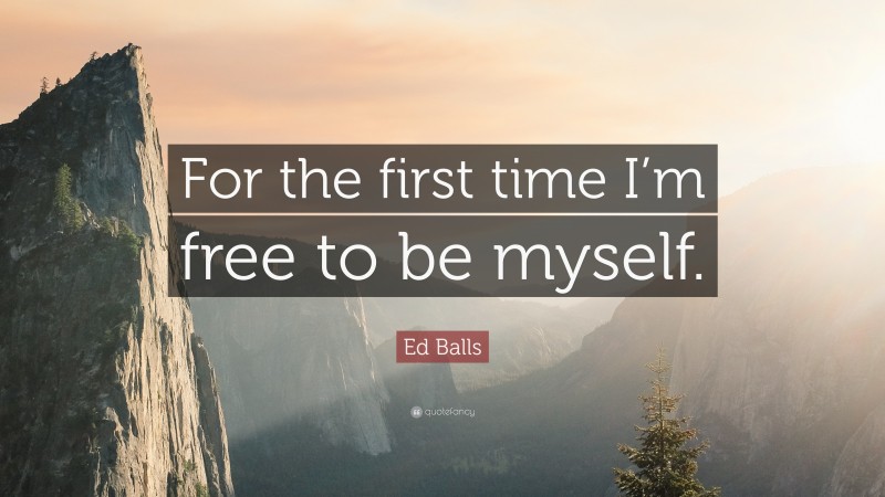 Ed Balls Quote: “For the first time I’m free to be myself.”