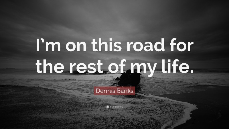 Dennis Banks Quote: “I’m on this road for the rest of my life.”