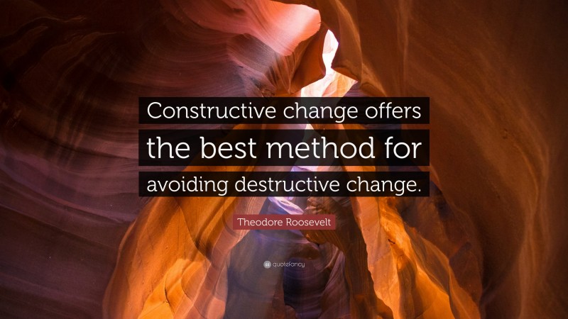 Theodore Roosevelt Quote: “Constructive change offers the best method for avoiding destructive change.”