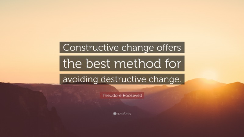 Theodore Roosevelt Quote: “Constructive change offers the best method for avoiding destructive change.”