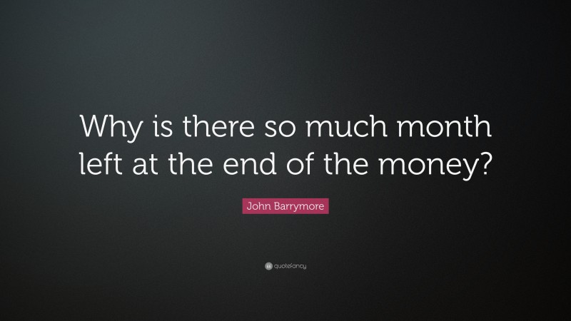 John Barrymore Quote: “Why is there so much month left at the end of the money?”