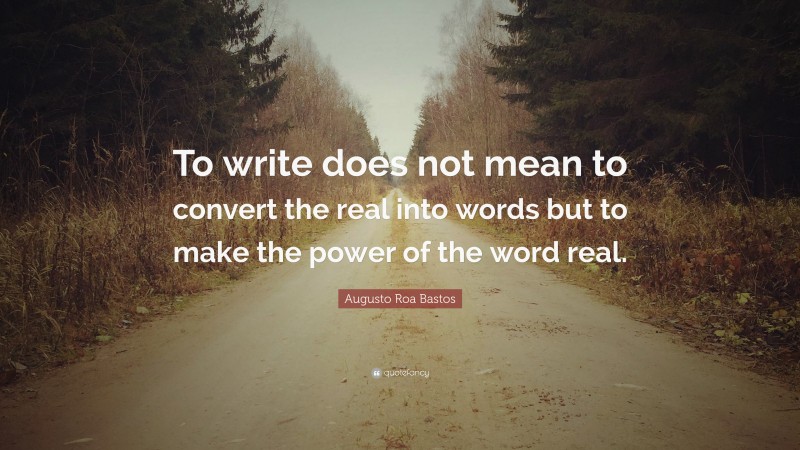 Augusto Roa Bastos Quote: “To write does not mean to convert the real into words but to make the power of the word real.”