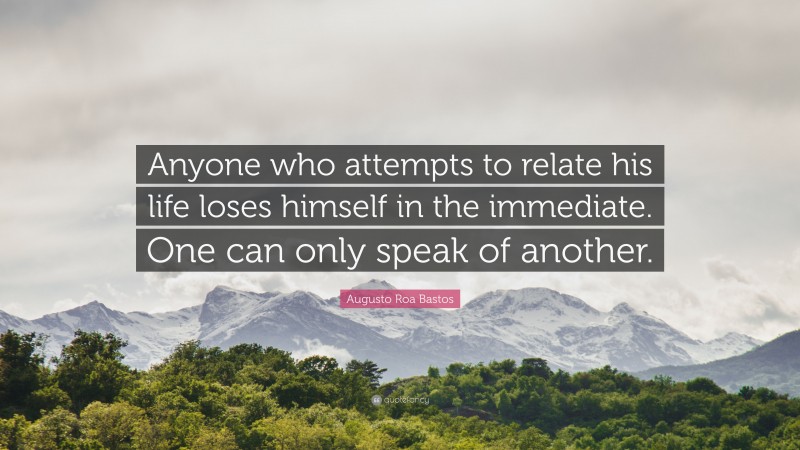 Augusto Roa Bastos Quote: “Anyone who attempts to relate his life loses himself in the immediate. One can only speak of another.”