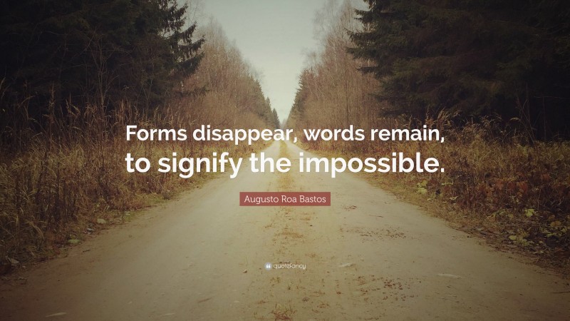 Augusto Roa Bastos Quote: “Forms disappear, words remain, to signify the impossible.”