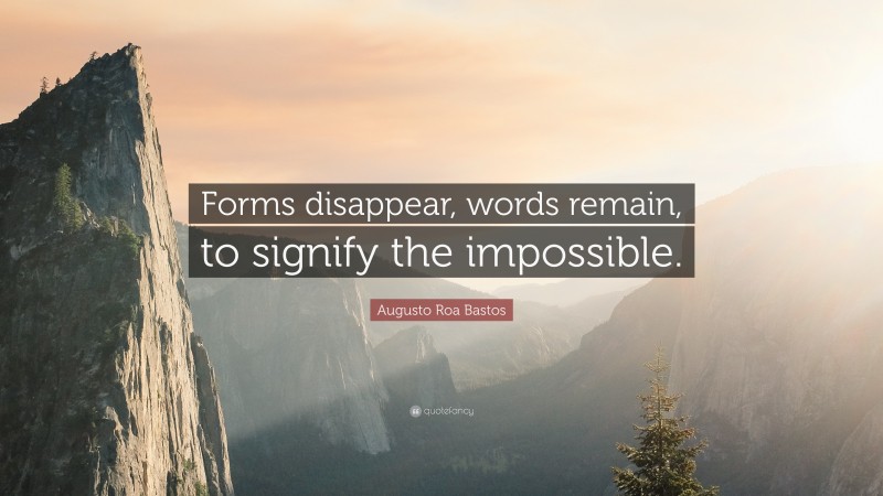 Augusto Roa Bastos Quote: “Forms disappear, words remain, to signify the impossible.”