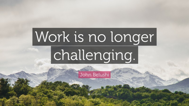 John Belushi Quote: “Work is no longer challenging.”