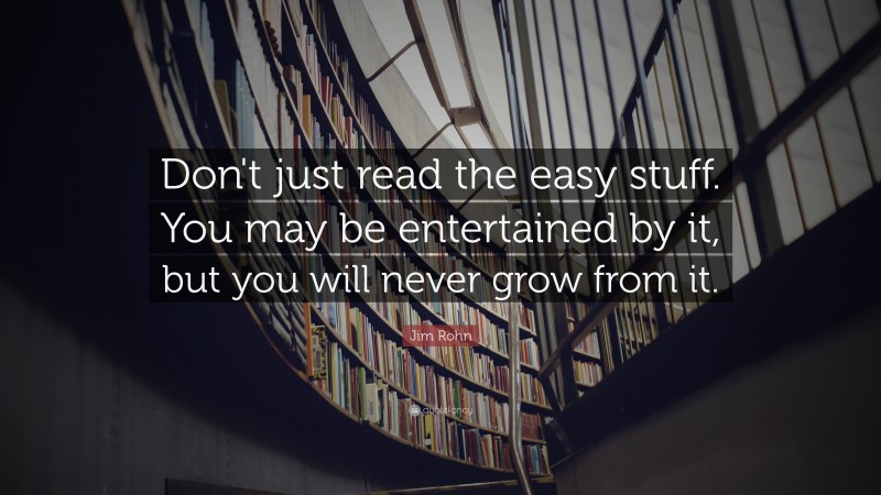 Jim Rohn Quote: “Don't just read the easy stuff. You may be entertained by it, but you will never grow from it.”