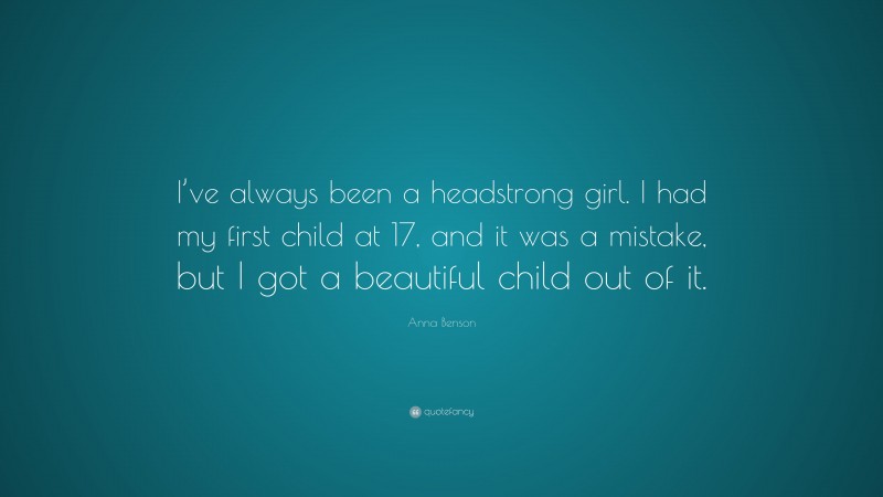 Anna Benson Quote: “I’ve always been a headstrong girl. I had my first child at 17, and it was a mistake, but I got a beautiful child out of it.”