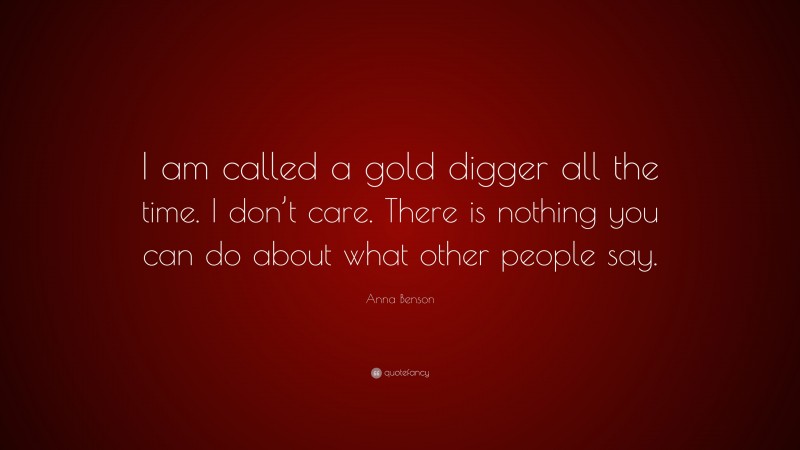 Anna Benson Quote: “I am called a gold digger all the time. I don’t care. There is nothing you can do about what other people say.”