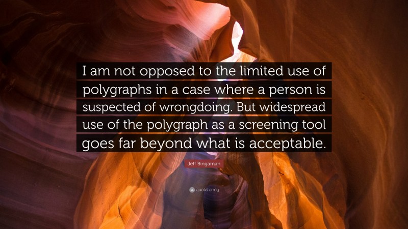 Jeff Bingaman Quote: “I am not opposed to the limited use of polygraphs in a case where a person is suspected of wrongdoing. But widespread use of the polygraph as a screening tool goes far beyond what is acceptable.”